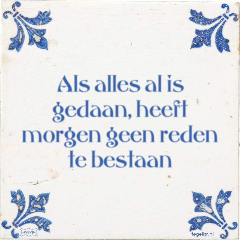 Als alles al is gedaan, heeft morgen geen reden te bestaan - Online tegeltjes bakken