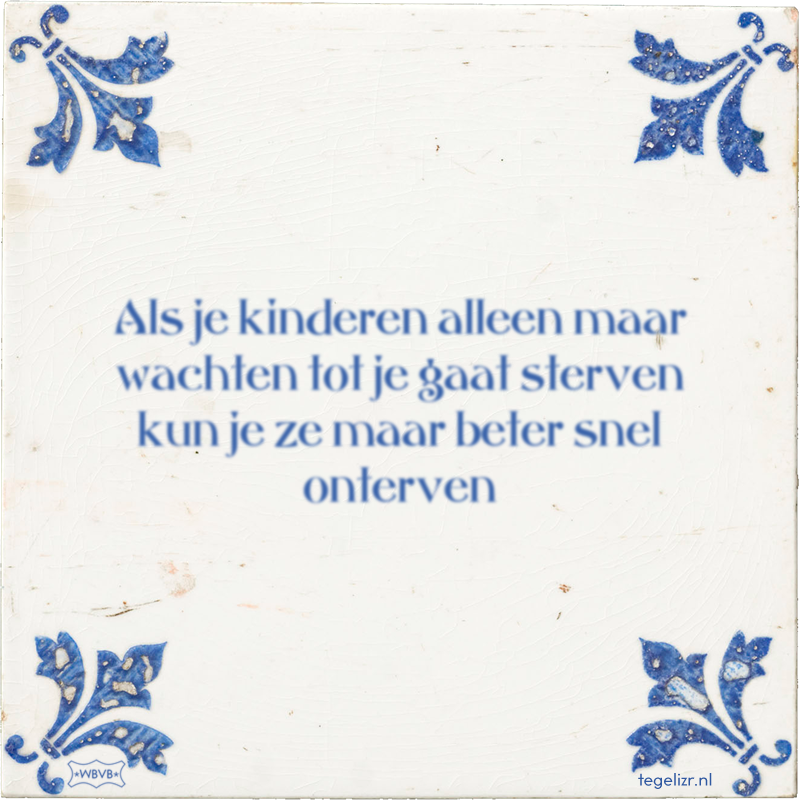 Als je kinderen alleen maar wachten tot je gaat sterven kun je ze maar beter snel onterven - Online tegeltjes bakken