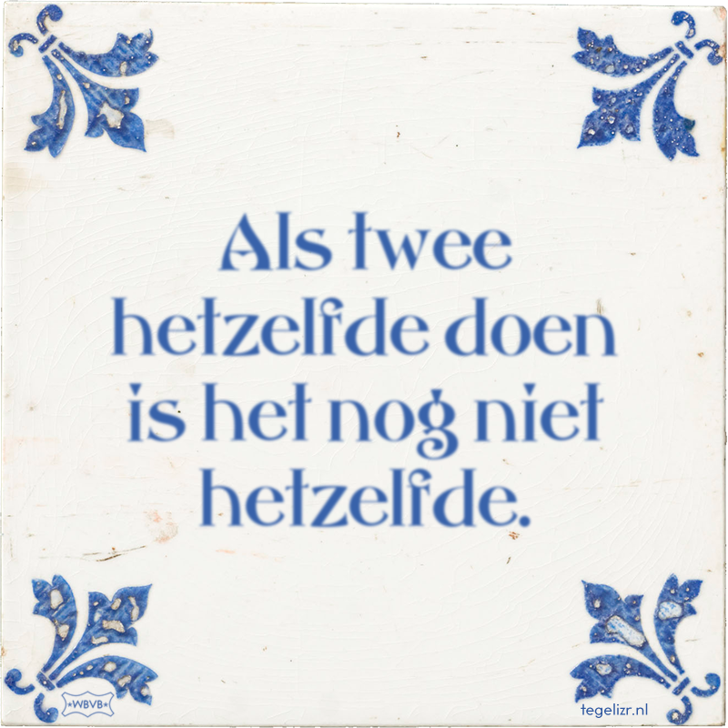 Als twee hetzelfde doen is het nog niet hetzelfde. - Online tegeltjes bakken