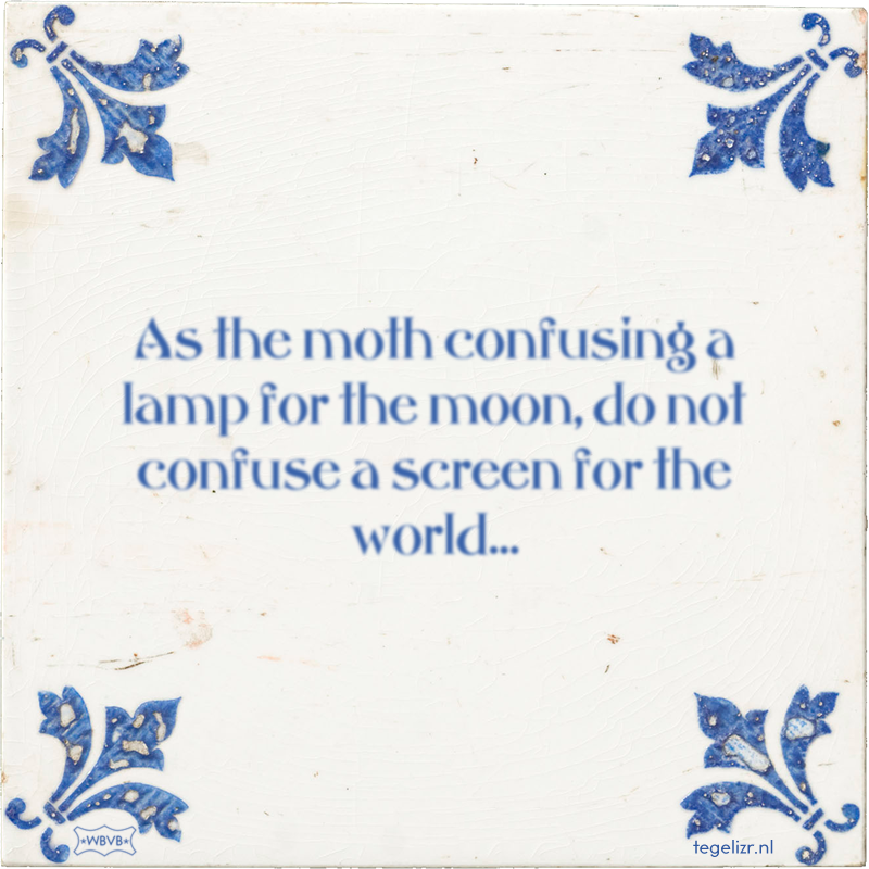 As the moth confusing a lamp for the moon, do not confuse a screen for the world… - Online tegeltjes bakken