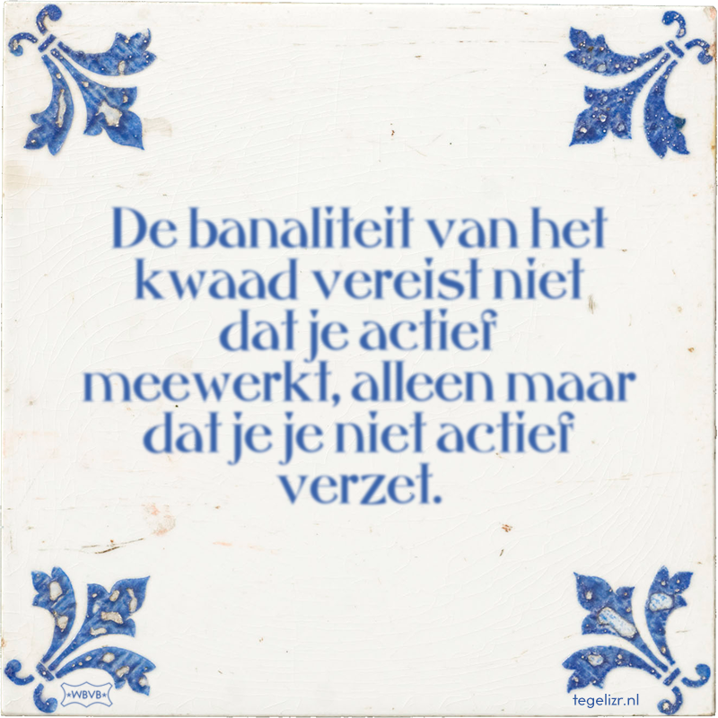 De banaliteit van het kwaad vereist niet dat je actief meewerkt, alleen maar dat je je nie - Online tegeltjes bakken