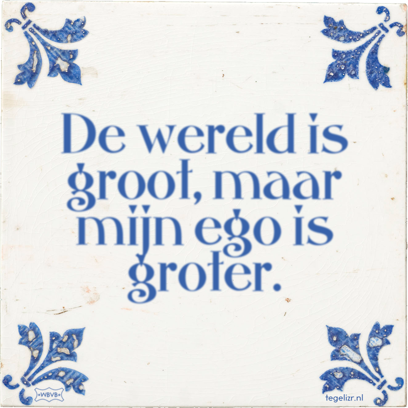 De wereld is groot, maar mijn ego is groter. - Online tegeltjes bakken