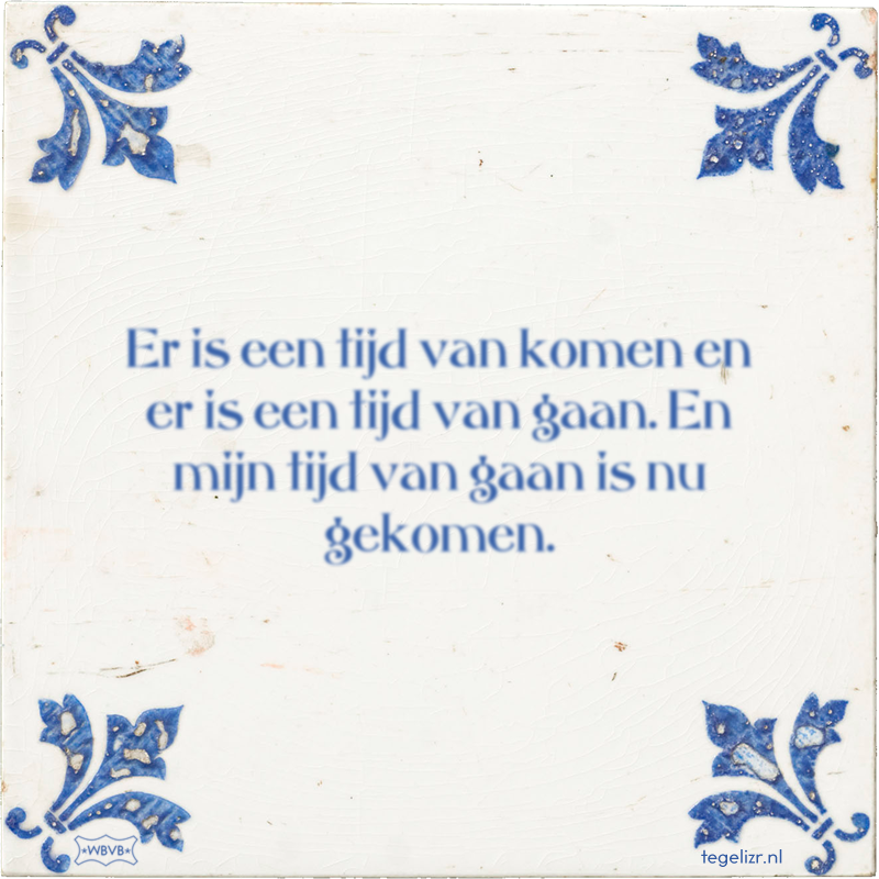 Er is een tijd van komen en er is een tijd van gaan. En mijn tijd van gaan is nu gekomen. - Online tegeltjes bakken