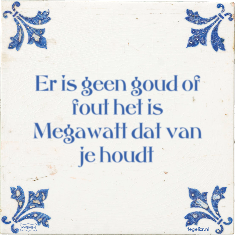 Er is geen goud of fout het is Megawatt dat van je houdt - Online tegeltjes bakken