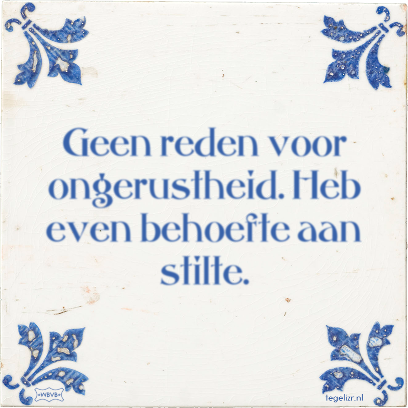 Geen reden voor ongerustheid. Heb even behoefte aan stilte. - Online tegeltjes bakken