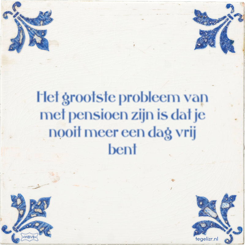 Het grootste probleem van met pensioen zijn is dat je nooit meer een dag vrij bent - Online tegeltjes bakken