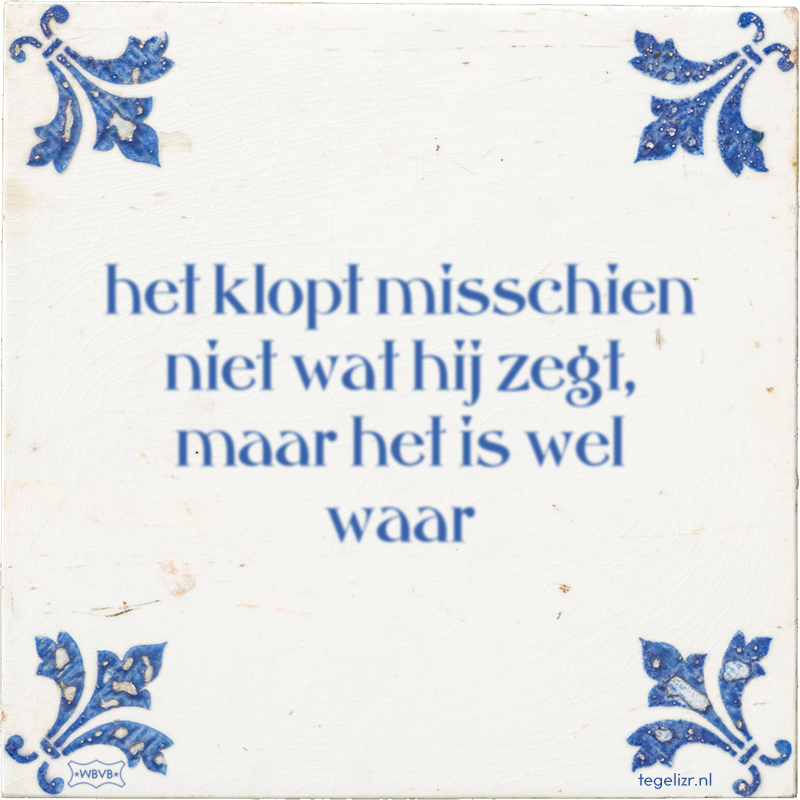 het klopt misschien niet wat hij zegt, maar het is wel waar - Online tegeltjes bakken