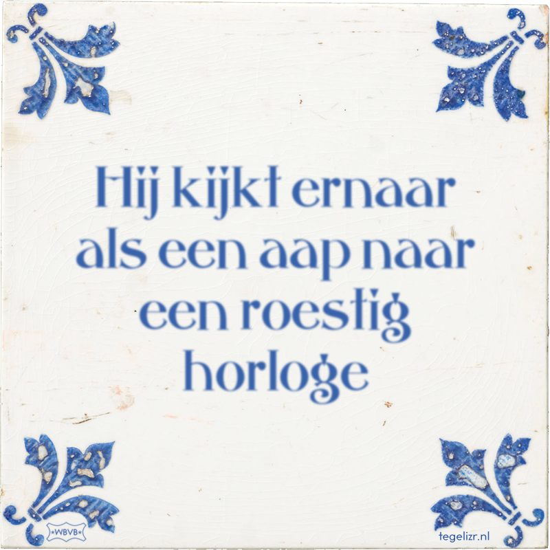 Hij kijkt ernaar als een aap naar een roestig horloge - Online tegeltjes bakken