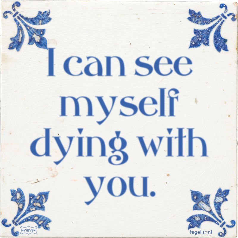 I can see myself dying with you. - Online tegeltjes bakken