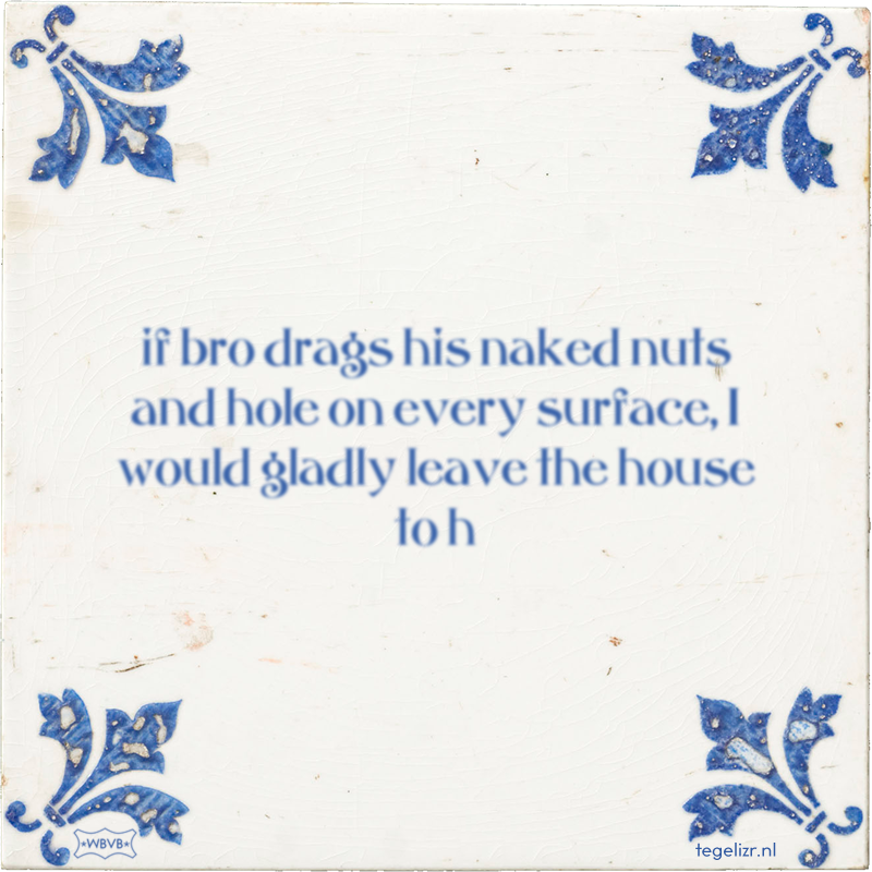 if bro drags his naked nuts and hole on every surface, I would gladly leave the house to h - Online tegeltjes bakken