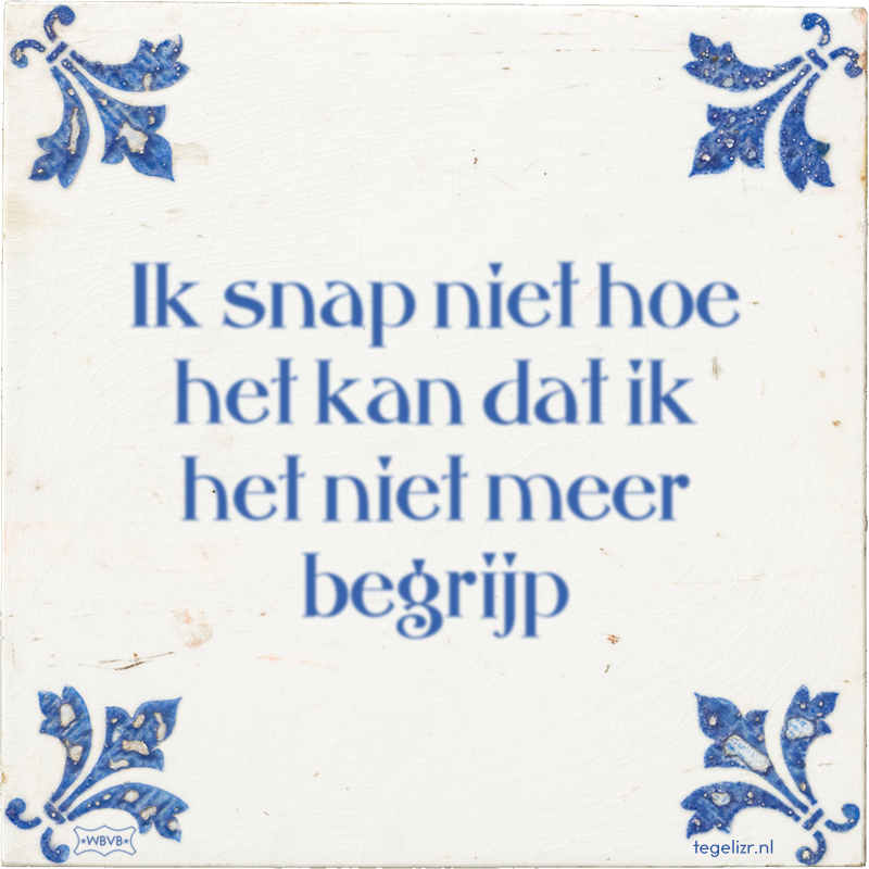 Ik snap niet hoe het kan dat ik het niet meer begrijp - Online tegeltjes bakken