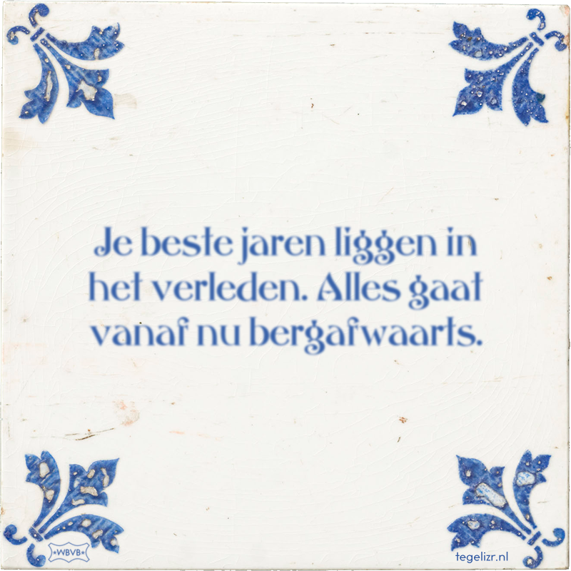 Je beste jaren liggen in het verleden. Alles gaat vanaf nu bergafwaarts. - Online tegeltjes bakken