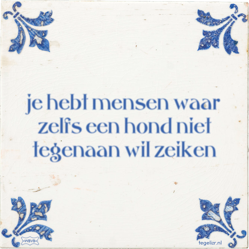 je hebt mensen waar zelfs een hond niet tegenaan wil zeiken - Online tegeltjes bakken