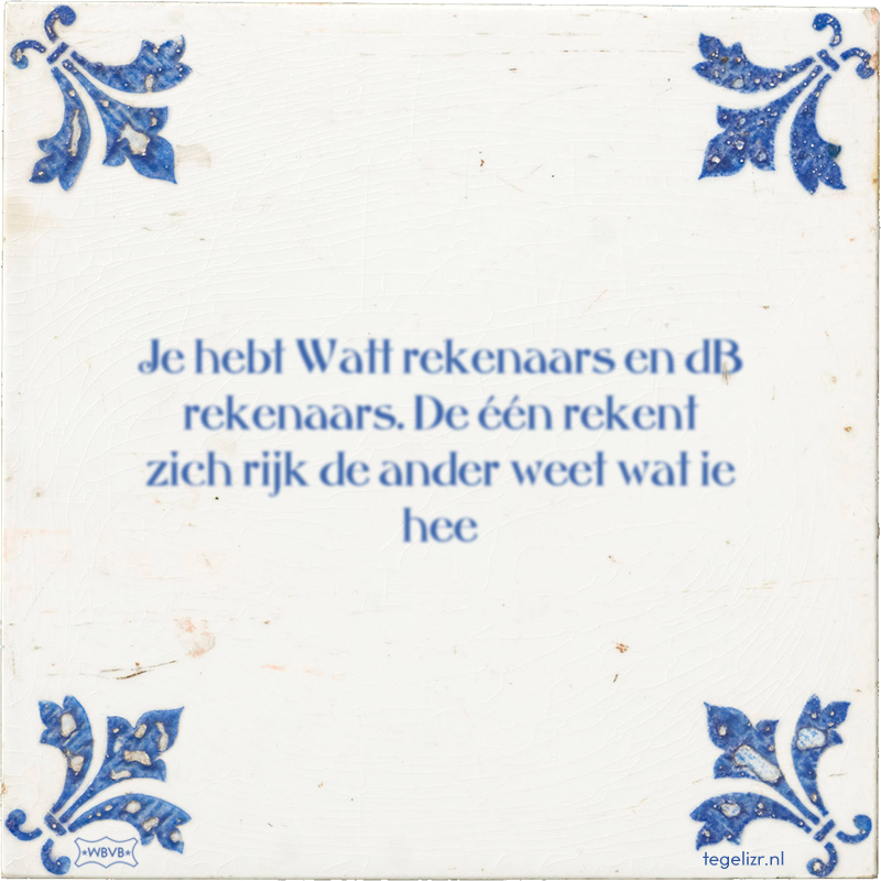 Je hebt Watt rekenaars en dB rekenaars. De één rekent zich rijk de ander weet wat ie hee - Online tegeltjes bakken