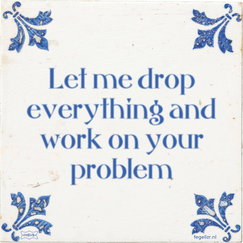 Let me drop everything and work on your problem - Online tegeltjes bakken
