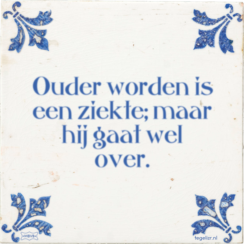 Ouder worden is een ziekte; maar hij gaat wel over. - Online tegeltjes bakken
