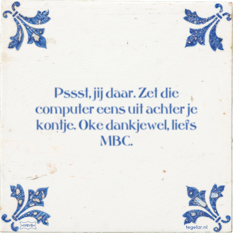 Pssst, jij daar. Zet die computer eens uit achter je kontje. Oke dankjewel, liefs MBC. - Online tegeltjes bakken