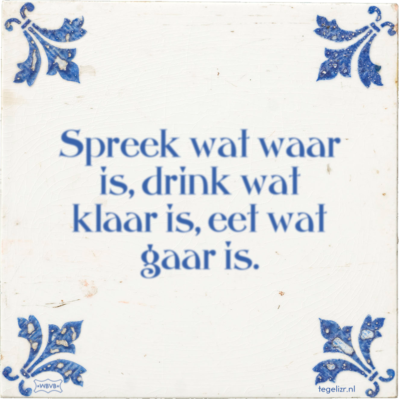 Spreek wat waar is, drink wat klaar is, eet wat gaar is. - Online tegeltjes bakken