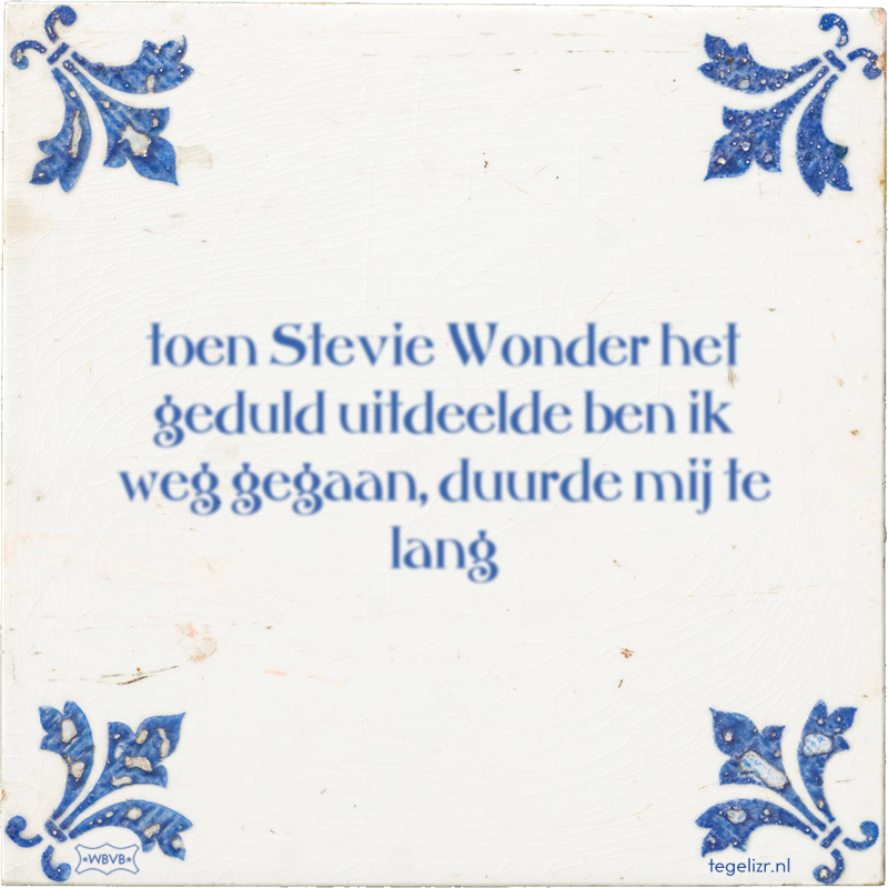 toen Stevie Wonder het geduld uitdeelde ben ik weg gegaan, duurde mij te lang - Online tegeltjes bakken