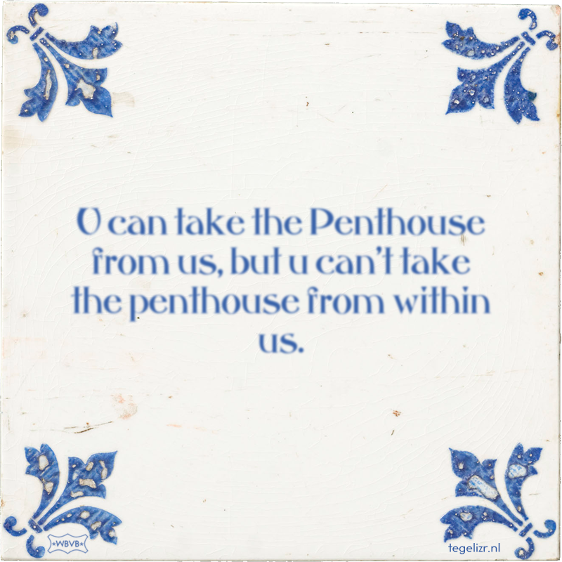 U can take the Penthouse from us, but u can't take the penthouse from within us. - Online tegeltjes bakken