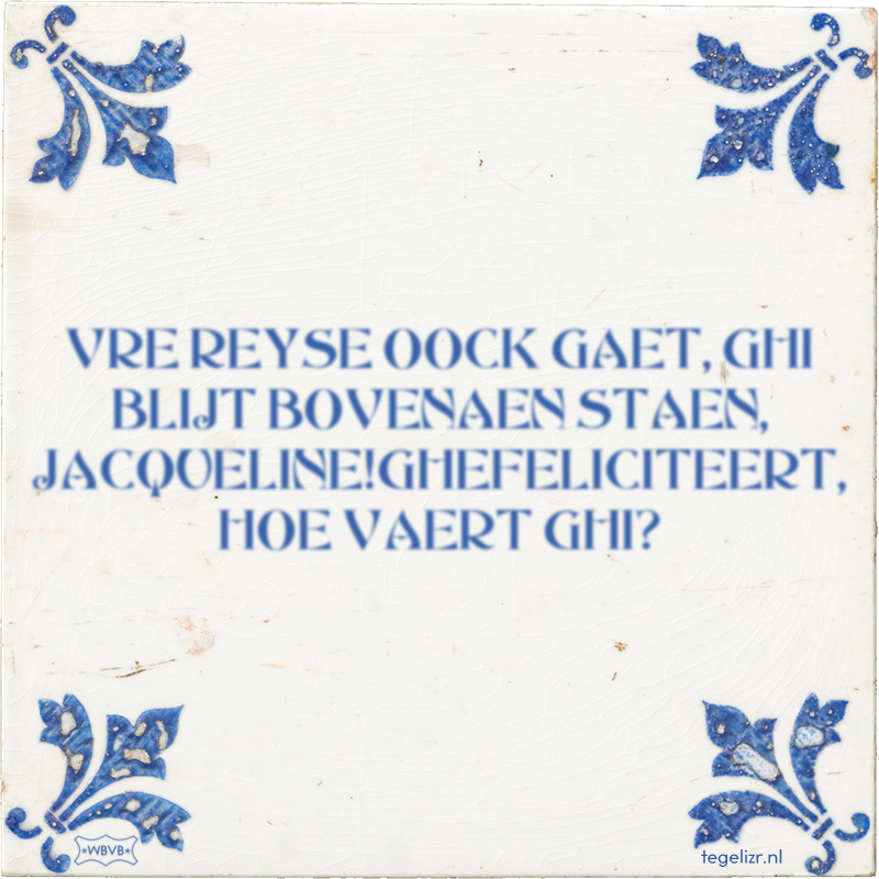 VRE REYSE OOCK GAET, GHI BLIJT BOVENAEN STAEN, JACQUELINE!GHEFELICITEERT, HOE VAERT GHI? - Online tegeltjes bakken