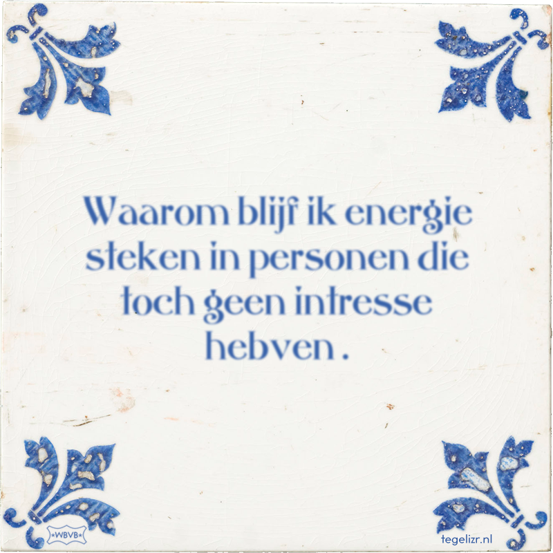 Waarom blijf ik energie steken in personen die toch geen intresse hebven . - Online tegeltjes bakken