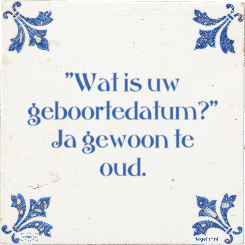 ''Wat is uw geboortedatum?'' Ja gewoon te oud. - Online tegeltjes bakken