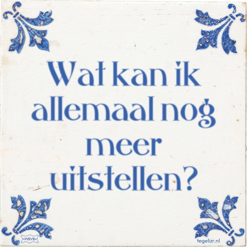 Wat kan ik allemaal nog meer uitstellen? - Online tegeltjes bakken