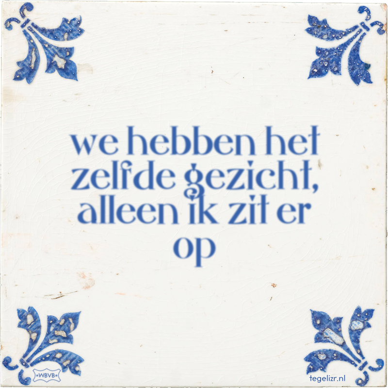 we hebben het zelfde gezicht, alleen ik zit er op - Online tegeltjes bakken