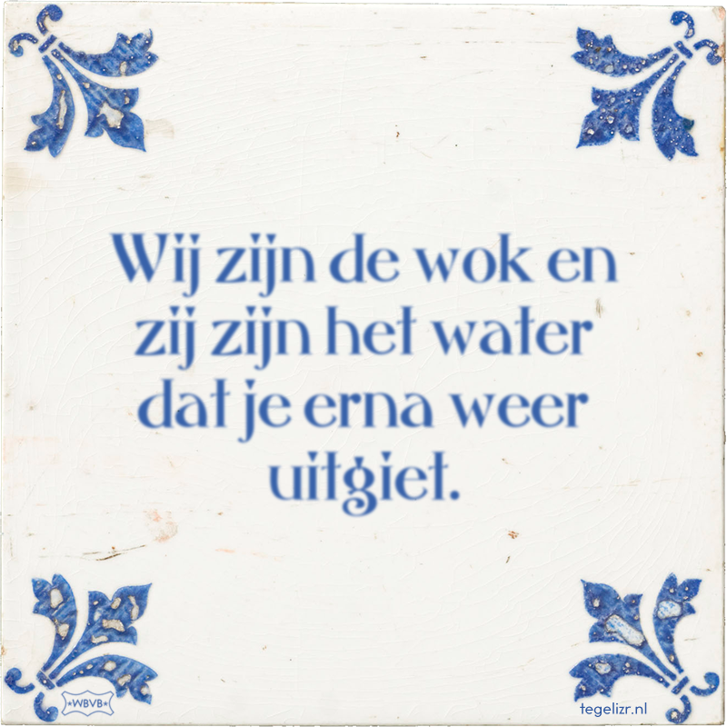 Wij zijn de wok en zij zijn het water dat je erna weer uitgiet. - Online tegeltjes bakken