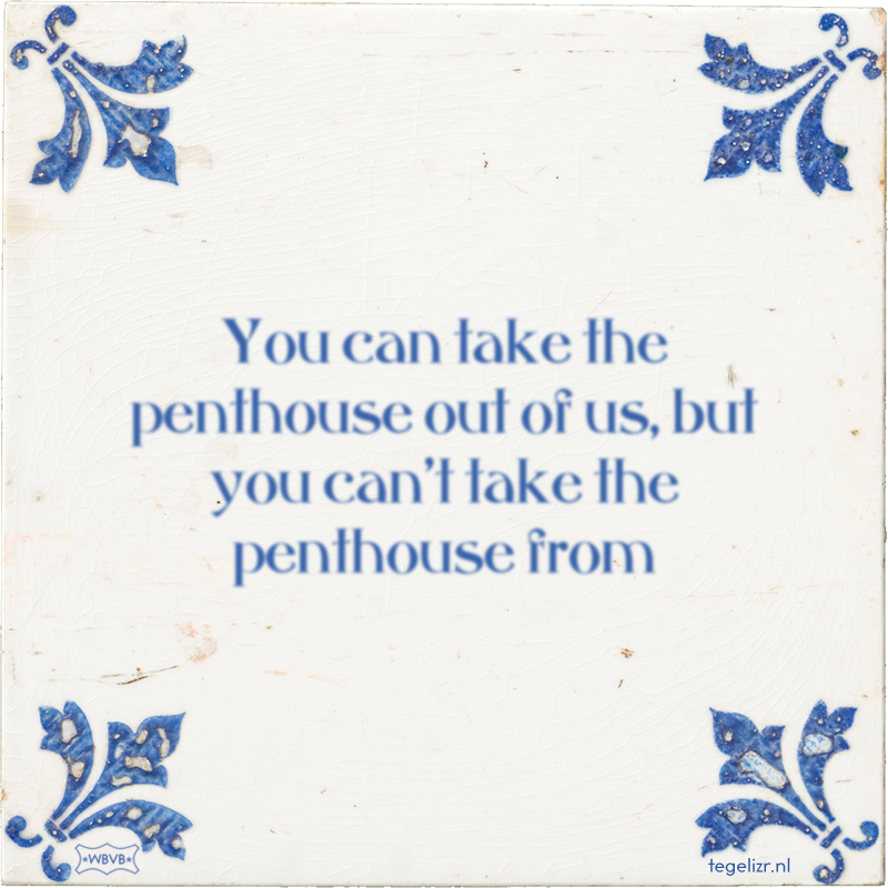 You can take the penthouse out of us, but you can't take the penthouse from - Online tegeltjes bakken