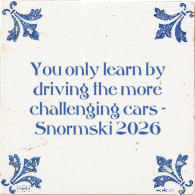 You only learn by driving the more challenging cars - Snormski 2026 - Online tegeltjes bakken