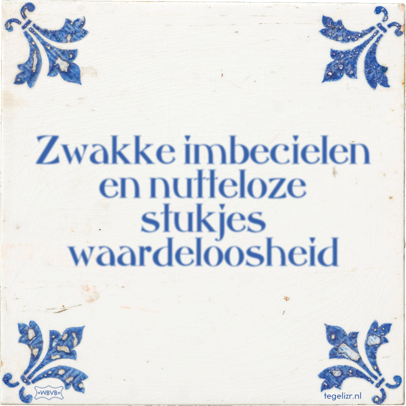 Zwakke imbecielen en nutteloze stukjes waardeloosheid - Online tegeltjes bakken