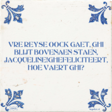 VRE REYSE OOCK GAET, GHI BLIJT BOVENAEN STAEN, JACQUELINE!GHEFELICITEERT, HOE VAERT GHI? - 1 keer bekeken